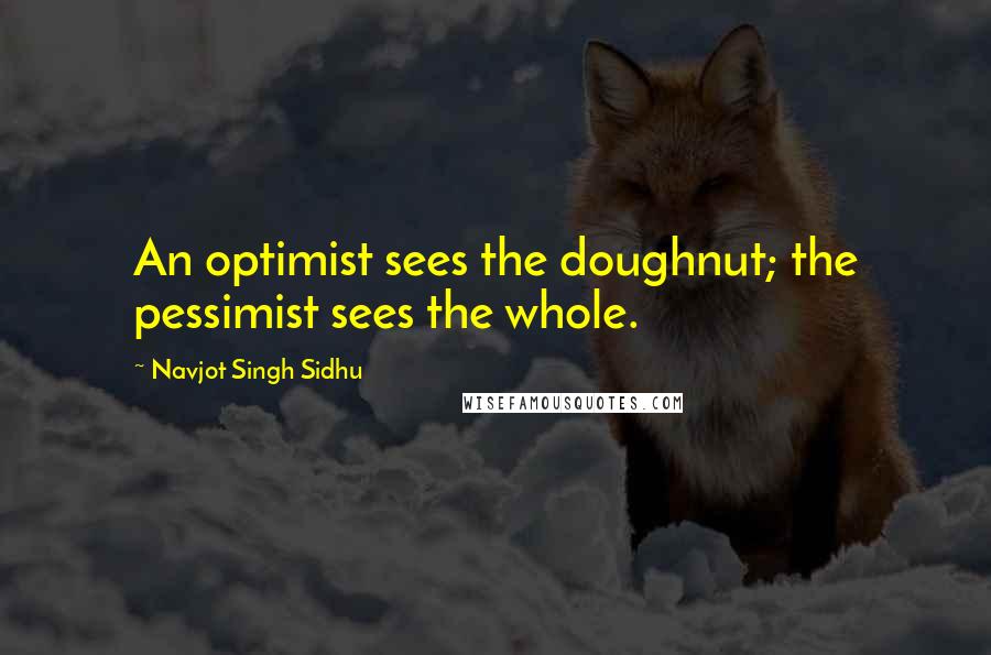 Navjot Singh Sidhu quotes: An optimist sees the doughnut; the pessimist sees the whole.