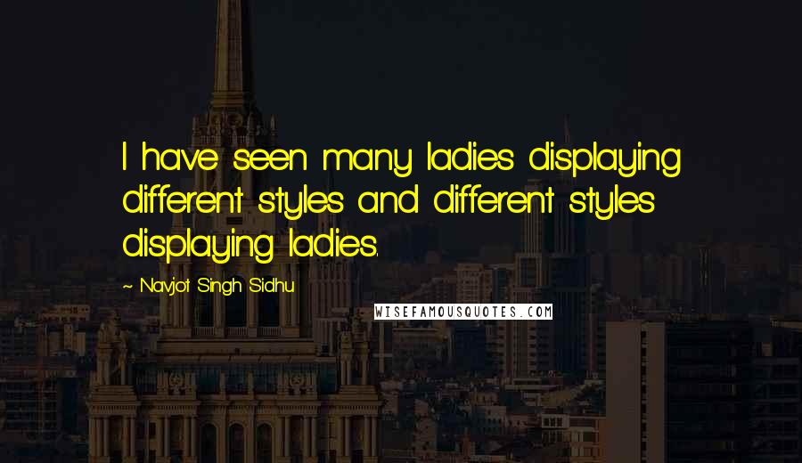 Navjot Singh Sidhu quotes: I have seen many ladies displaying different styles and different styles displaying ladies.