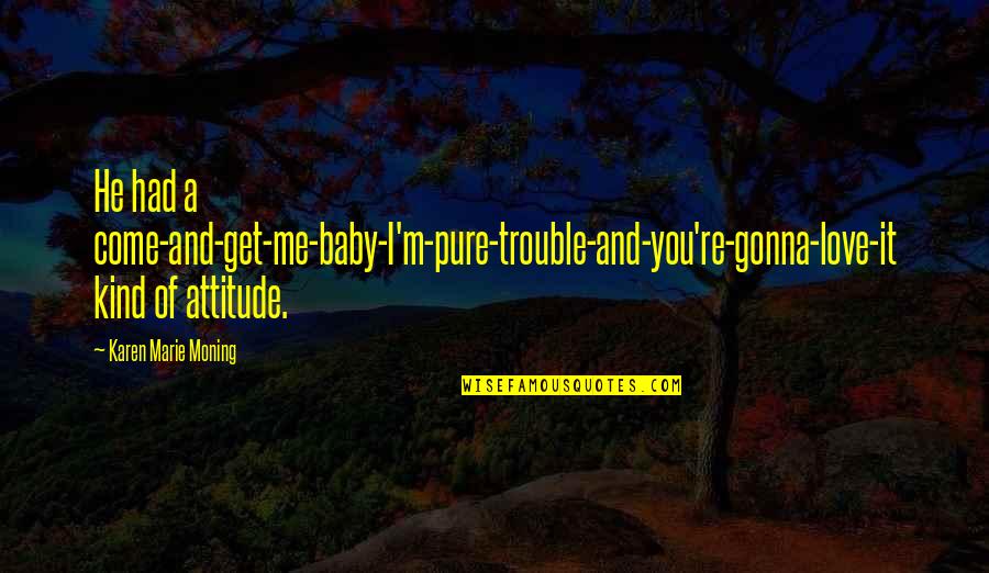 Navolio Tallman Quotes By Karen Marie Moning: He had a come-and-get-me-baby-I'm-pure-trouble-and-you're-gonna-love-it kind of attitude. Navolio Tallman Quotes By Karen Marie Moning: He had a come-and-get-me-baby-I'm-pure-trouble-and-you're-gonna-love-it kind of attitude.