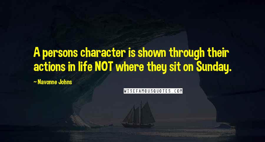 Navonne Johns quotes: A persons character is shown through their actions in life NOT where they sit on Sunday.
