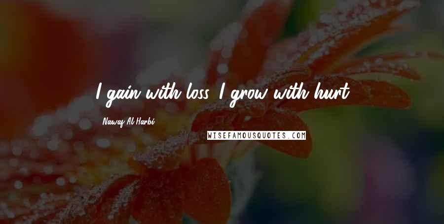 Nawaf Al-Harbi quotes: I gain with loss. I grow with hurt