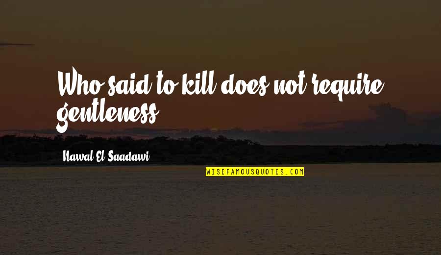 Nawal El Quotes By Nawal El Saadawi: Who said to kill does not require gentleness? Nawal El Quotes By Nawal El Saadawi: Who said to kill does not require gentleness?