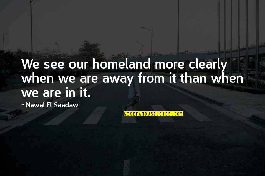Nawal El Quotes By Nawal El Saadawi: We see our homeland more clearly when we Nawal El Quotes By Nawal El Saadawi: We see our homeland more clearly when we