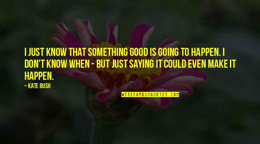 Nawalan Ng Pag Asa Quotes By Kate Bush: I just know that something good is going Nawalan Ng Pag Asa Quotes By Kate Bush: I just know that something good is going
