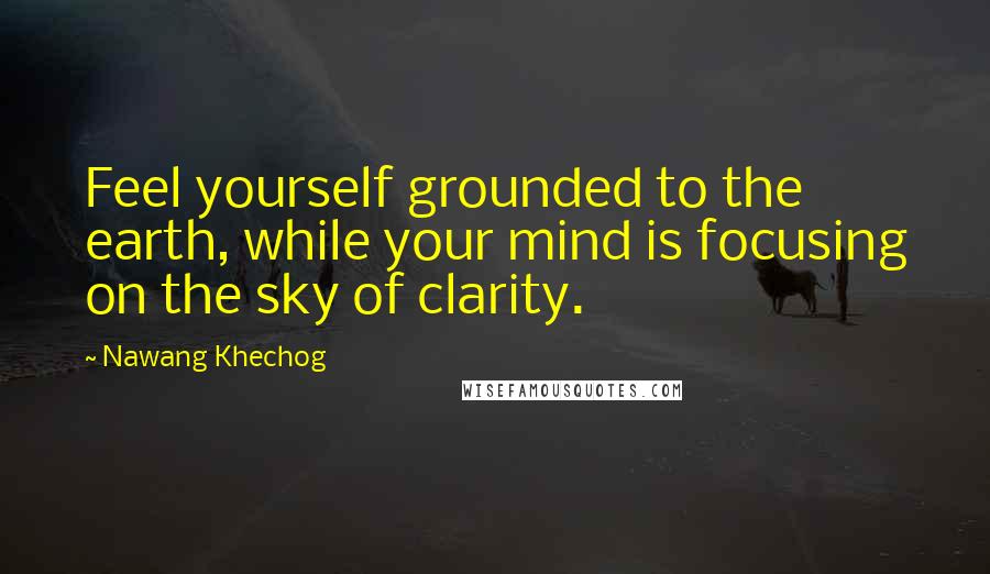 Nawang Khechog quotes: Feel yourself grounded to the earth, while your mind is focusing on the sky of clarity.