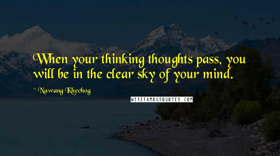 Nawang Khechog quotes: When your thinking thoughts pass, you will be in the clear sky of your mind.