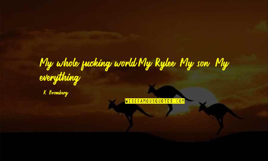 Nawiedzone Komnaty Quotes By K. Bromberg: My whole fucking world.My Rylee. My son. My Nawiedzone Komnaty Quotes By K. Bromberg: My whole fucking world.My Rylee. My son. My