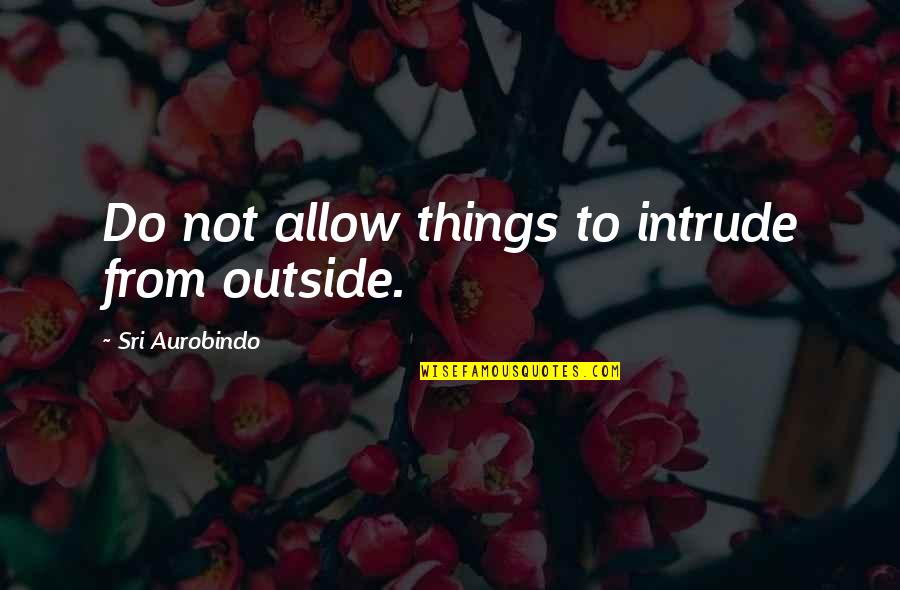 Nawijn Staatssecretaris Quotes By Sri Aurobindo: Do not allow things to intrude from outside.