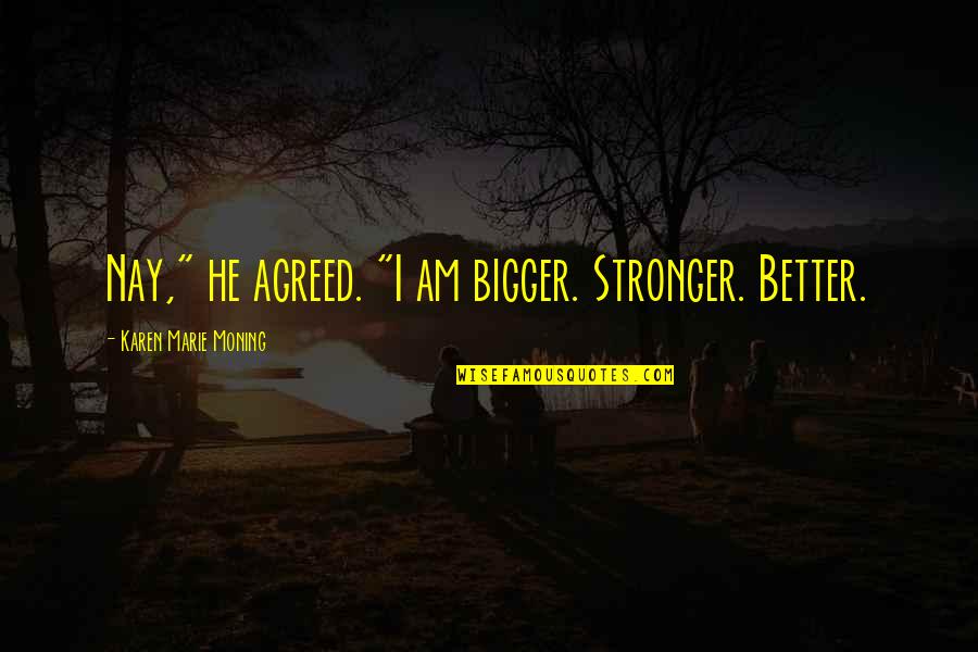 Nay Quotes By Karen Marie Moning: Nay," he agreed. "I am bigger. Stronger. Better.