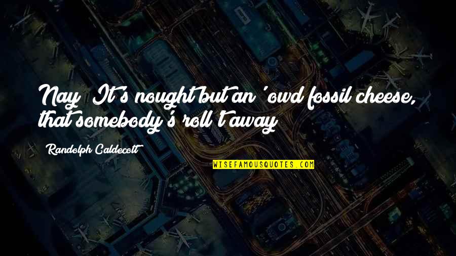 Nay Quotes By Randolph Caldecott: Nay; It's nought but an' owd fossil cheese,