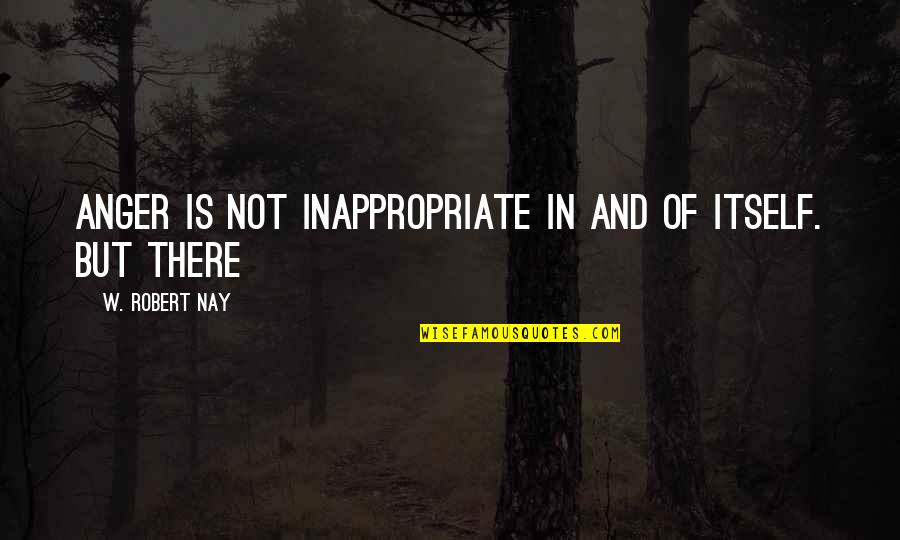 Nay Quotes By W. Robert Nay: Anger is not inappropriate in and of itself.