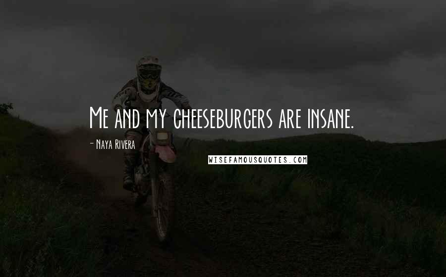 Naya Rivera quotes: Me and my cheeseburgers are insane.