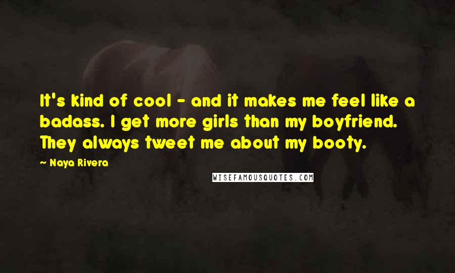 Naya Rivera quotes: It's kind of cool - and it makes me feel like a badass. I get more girls than my boyfriend. They always tweet me about my booty.