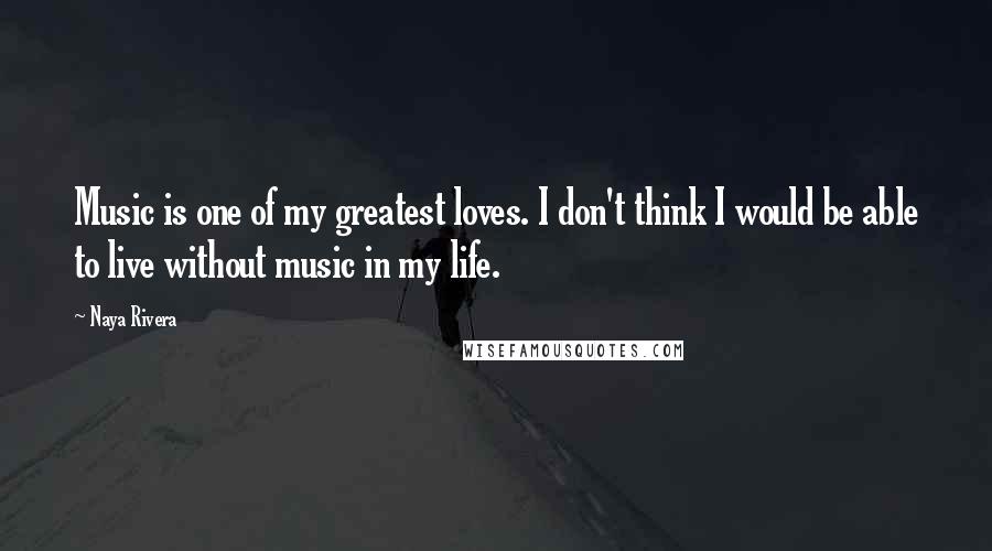 Naya Rivera quotes: Music is one of my greatest loves. I don't think I would be able to live without music in my life.