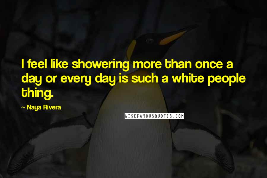 Naya Rivera quotes: I feel like showering more than once a day or every day is such a white people thing.