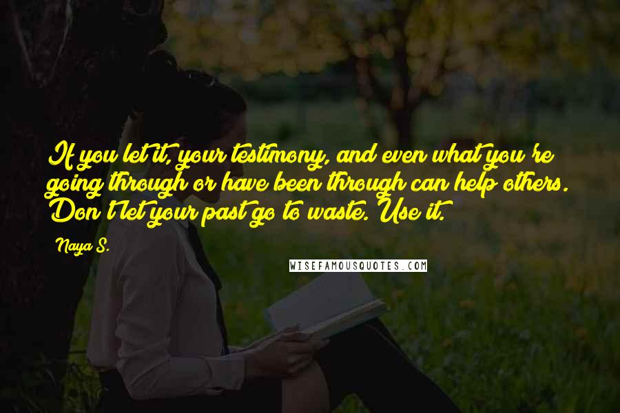 Naya S. quotes: If you let it, your testimony, and even what you're going through or have been through can help others. Don't let your past go to waste. Use it.