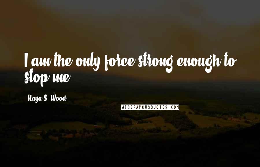 Naya S. Wood quotes: I am the only force strong enough to stop me.