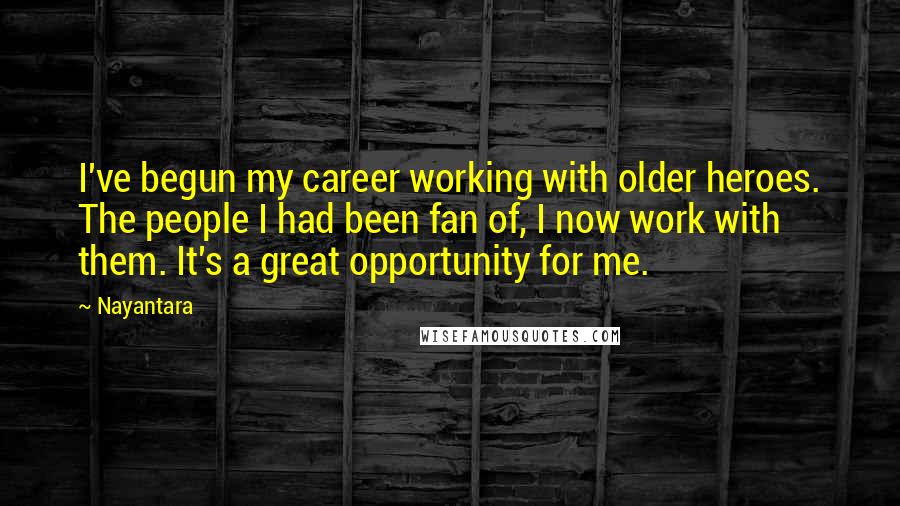 Nayantara quotes: I've begun my career working with older heroes. The people I had been fan of, I now work with them. It's a great opportunity for me.