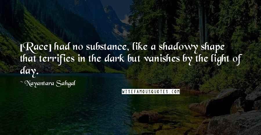 Nayantara Sahgal quotes: [Race] had no substance, like a shadowy shape that terrifies in the dark but vanishes by the light of day.