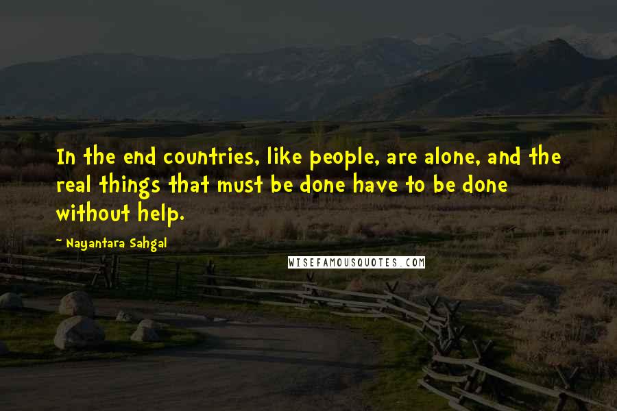 Nayantara Sahgal quotes: In the end countries, like people, are alone, and the real things that must be done have to be done without help.