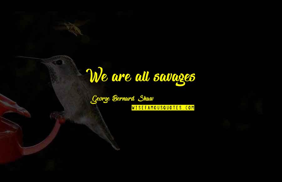 Nayara Energy Quotes By George Bernard Shaw: We are all savages Nayara Energy Quotes By George Bernard Shaw: We are all savages