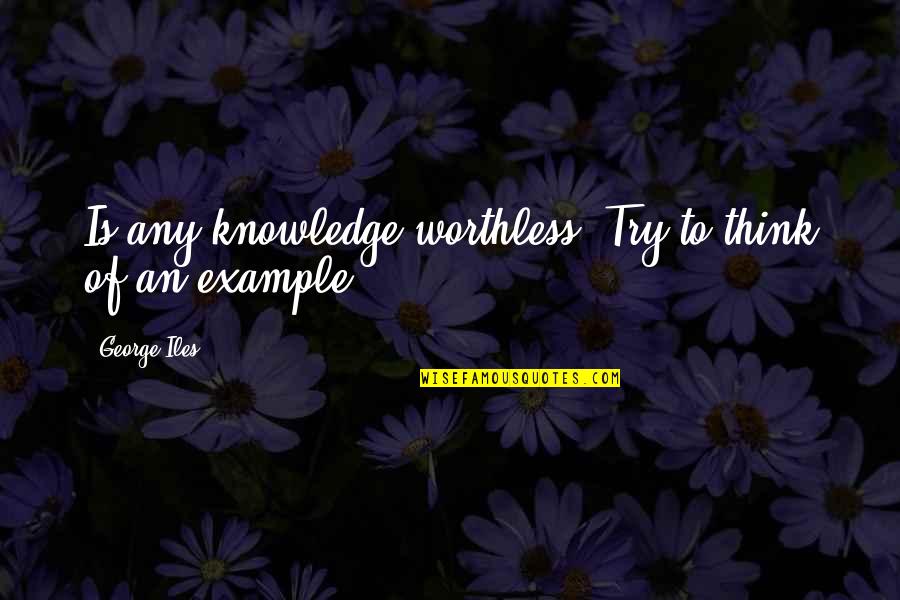 Nayarit En Quotes By George Iles: Is any knowledge worthless? Try to think of