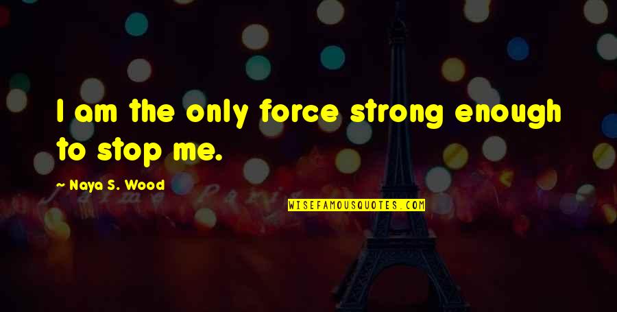 Naya's Quotes By Naya S. Wood: I am the only force strong enough to