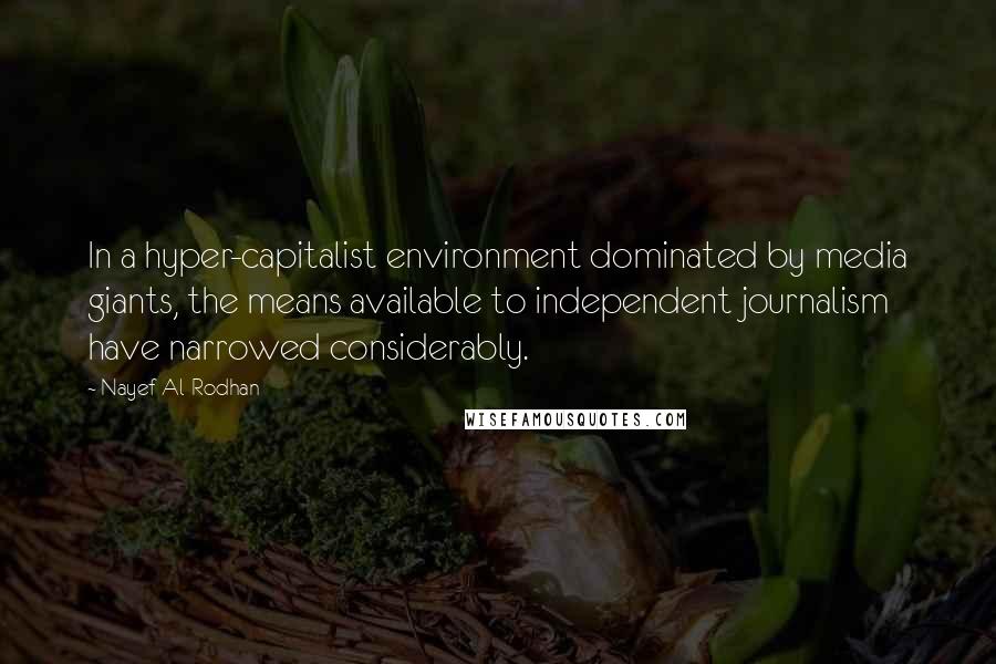 Nayef Al-Rodhan quotes: In a hyper-capitalist environment dominated by media giants, the means available to independent journalism have narrowed considerably. Nayef Al-Rodhan quotes: In a hyper-capitalist environment dominated by media giants, the means available to independent journalism have narrowed considerably.