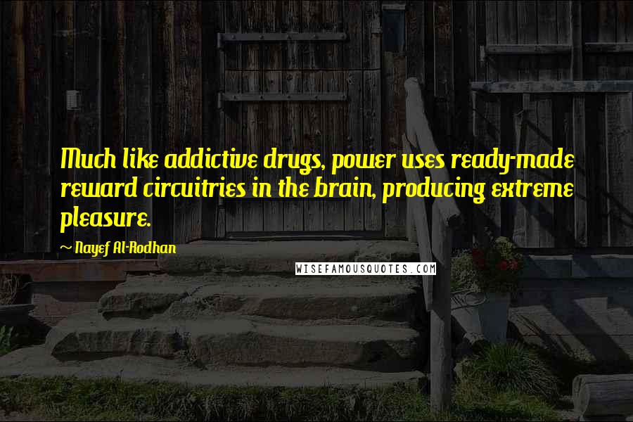 Nayef Al-Rodhan quotes: Much like addictive drugs, power uses ready-made reward circuitries in the brain, producing extreme pleasure.