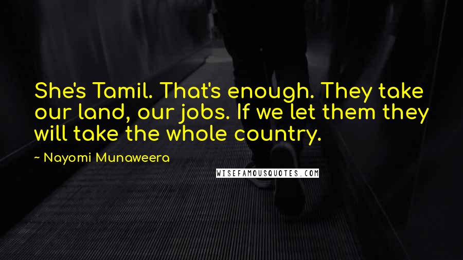 Nayomi Munaweera quotes: She's Tamil. That's enough. They take our land, our jobs. If we let them they will take the whole country.