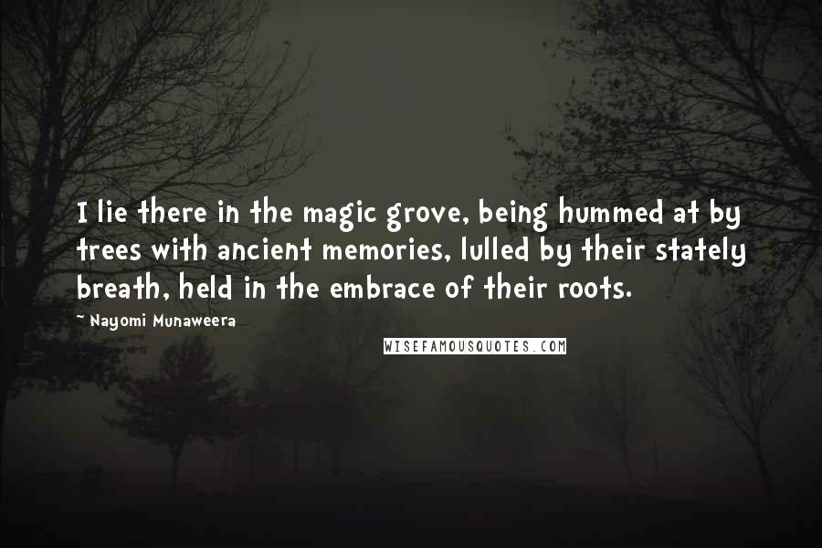 Nayomi Munaweera quotes: I lie there in the magic grove, being hummed at by trees with ancient memories, lulled by their stately breath, held in the embrace of their roots. Nayomi Munaweera quotes: I lie there in the magic grove, being hummed at by trees with ancient memories, lulled by their stately breath, held in the embrace of their roots.