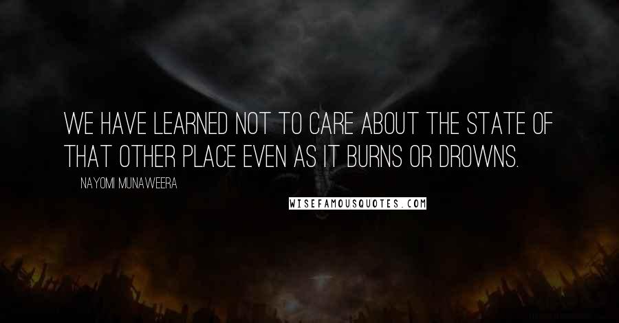 Nayomi Munaweera quotes: We have learned not to care about the state of that other place even as it burns or drowns.