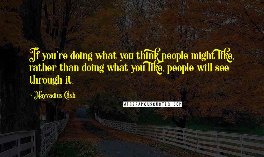 Nayvadius Cash quotes: If you're doing what you think people might like, rather than doing what you like, people will see through it.