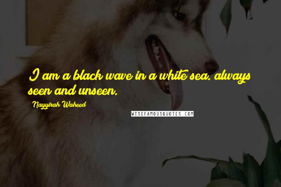 Nayyirah Waheed quotes: I am a black wave in a white sea. always seen and unseen.