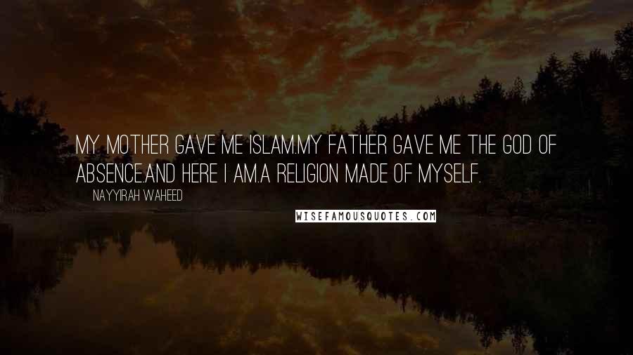 Nayyirah Waheed quotes: my mother gave me islam.my father gave me the god of absence.and here i am.a religion made of myself.