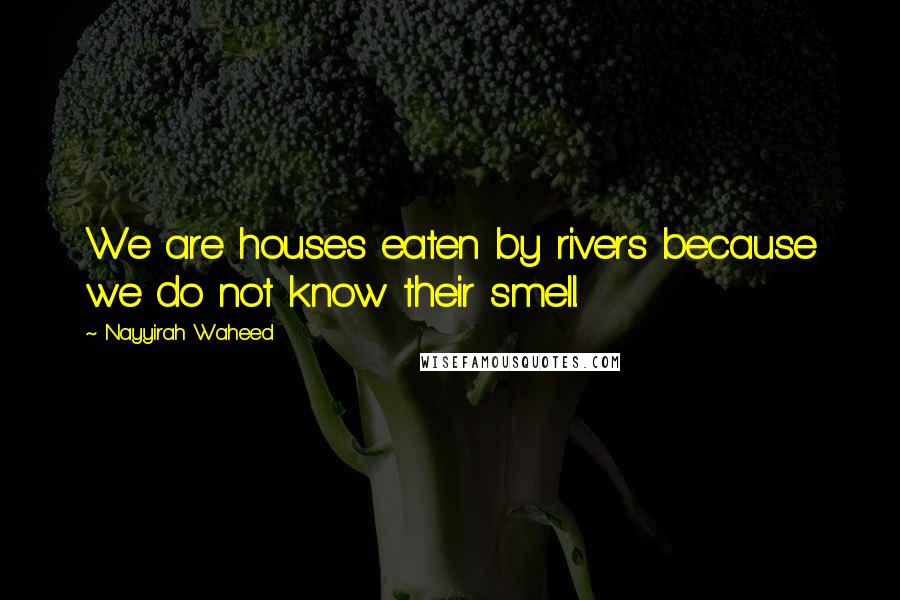 Nayyirah Waheed quotes: We are houses eaten by rivers because we do not know their smell.