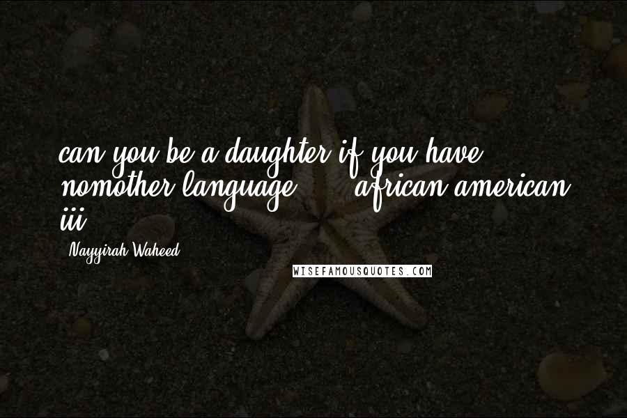 Nayyirah Waheed quotes: can you be a daughter.if you have nomother language." - african american iii