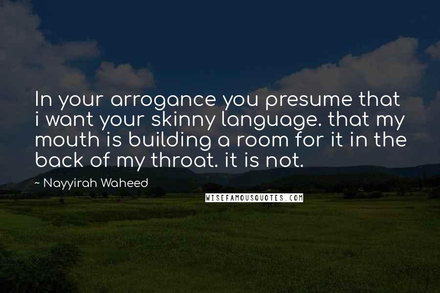 Nayyirah Waheed quotes: In your arrogance you presume that i want your skinny language. that my mouth is building a room for it in the back of my throat. it is not.