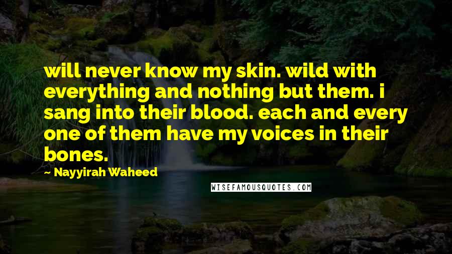 Nayyirah Waheed quotes: will never know my skin. wild with everything and nothing but them. i sang into their blood. each and every one of them have my voices in their bones.