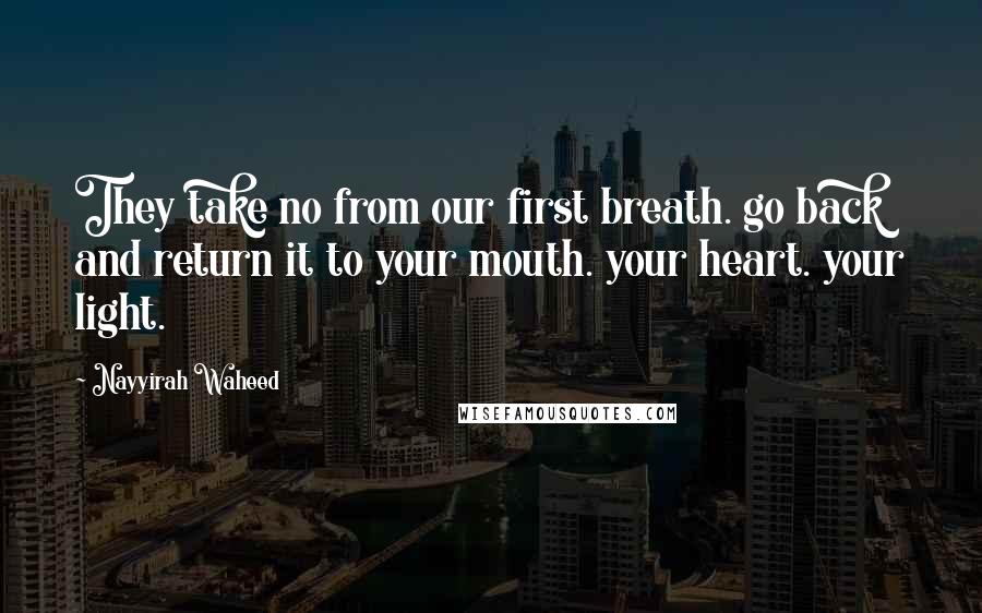 Nayyirah Waheed quotes: They take no from our first breath. go back and return it to your mouth. your heart. your light.