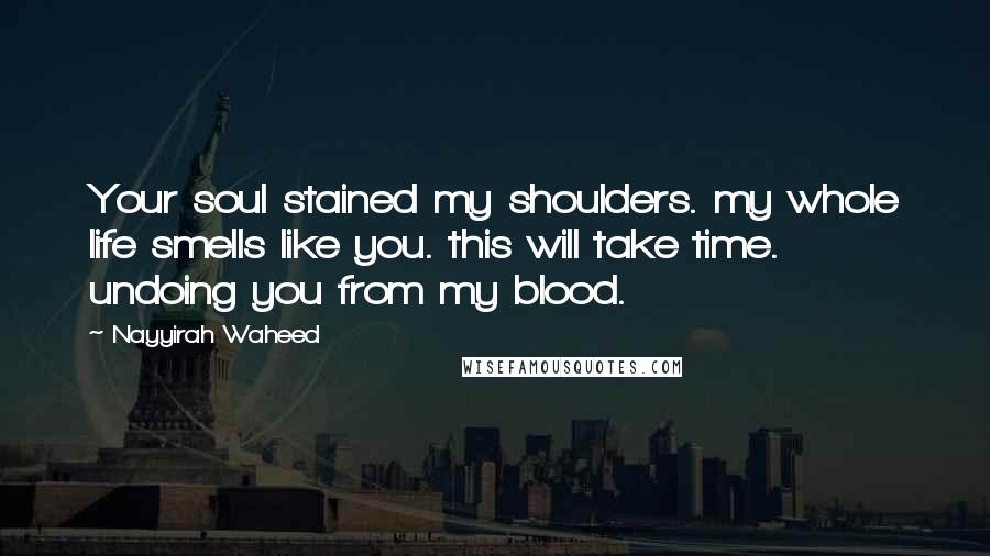 Nayyirah Waheed quotes: Your soul stained my shoulders. my whole life smells like you. this will take time. undoing you from my blood.