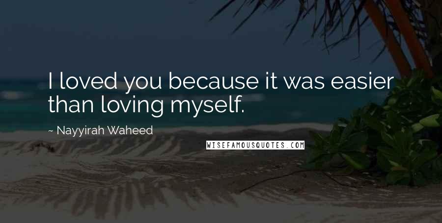 Nayyirah Waheed quotes: I loved you because it was easier than loving myself.