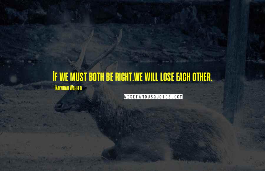 Nayyirah Waheed quotes: If we must both be right.we will lose each other.