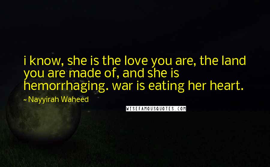 Nayyirah Waheed quotes: i know, she is the love you are, the land you are made of, and she is hemorrhaging. war is eating her heart.