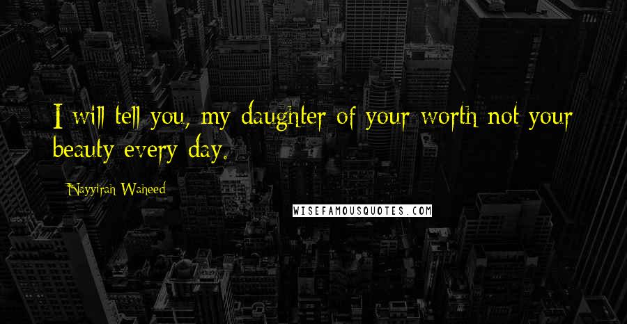 Nayyirah Waheed quotes: I will tell you, my daughter of your worth not your beauty every day.