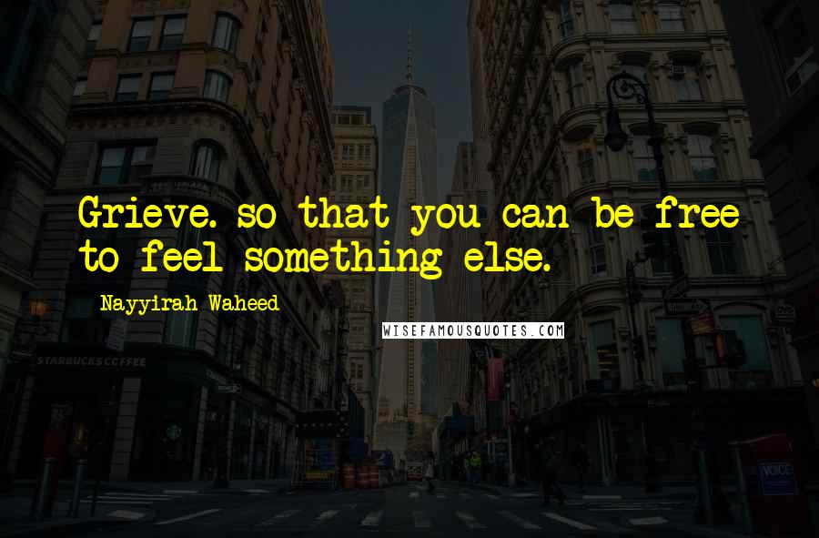 Nayyirah Waheed quotes: Grieve. so that you can be free to feel something else.