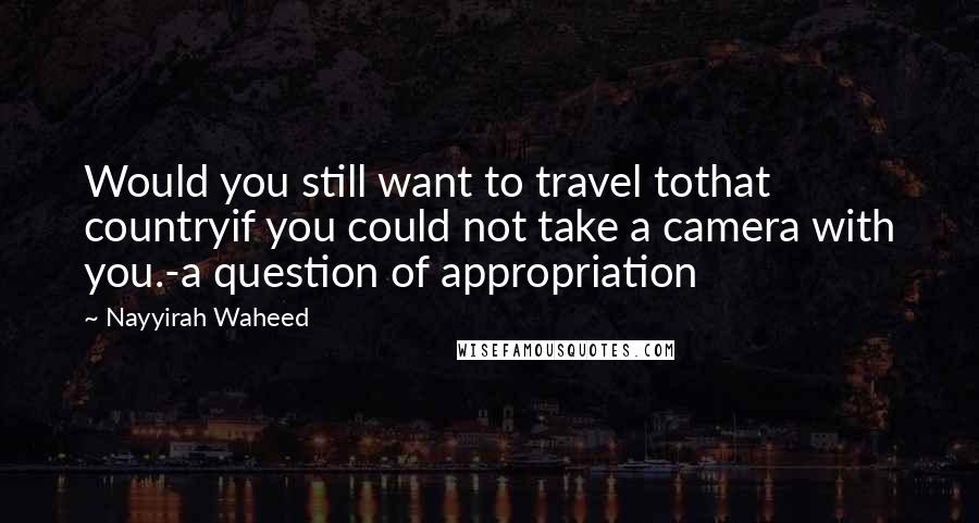 Nayyirah Waheed quotes: Would you still want to travel tothat countryif you could not take a camera with you.-a question of appropriation