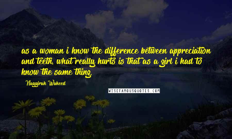 Nayyirah Waheed quotes: as a woman i know the difference between appreciation and teeth. what really hurts is that as a girl i had to know the same thing.