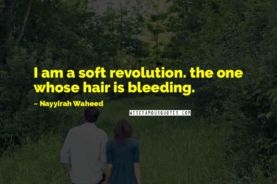 Nayyirah Waheed quotes: I am a soft revolution. the one whose hair is bleeding.