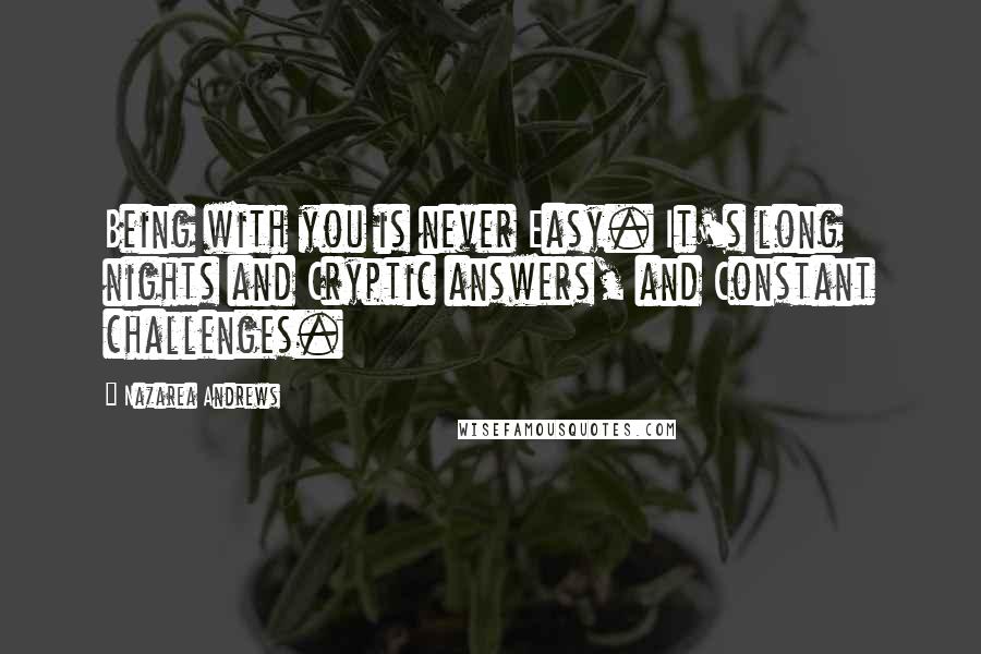 Nazarea Andrews quotes: Being with you is never Easy. It's long nights and Cryptic answers, and Constant challenges.